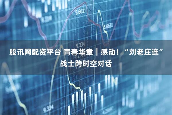 股讯网配资平台 青春华章｜感动！“刘老庄连”战士跨时空对话