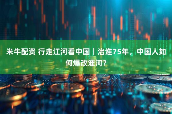 米牛配资 行走江河看中国｜治淮75年，中国人如何爆改淮河？