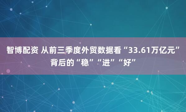 智博配资 从前三季度外贸数据看“33.61万亿元”背后的“稳”“进”“好”