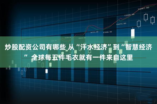 炒股配资公司有哪些 从“汗水经济”到“智慧经济” 全球每五件毛衣就有一件来自这里
