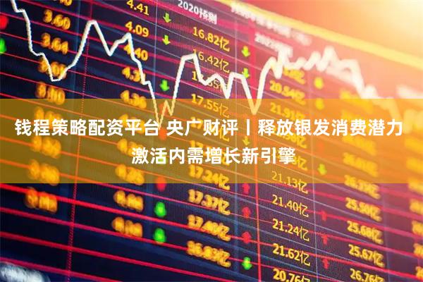 钱程策略配资平台 央广财评丨释放银发消费潜力  激活内需增长新引擎