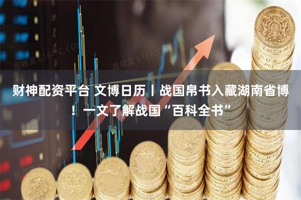 财神配资平台 文博日历丨战国帛书入藏湖南省博！一文了解战国“百科全书”