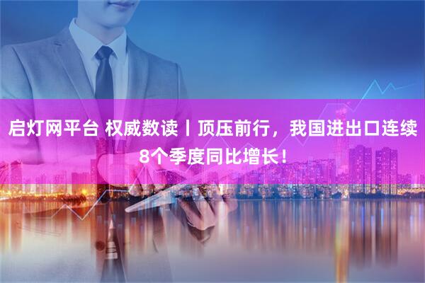 启灯网平台 权威数读丨顶压前行，我国进出口连续8个季度同比增长！