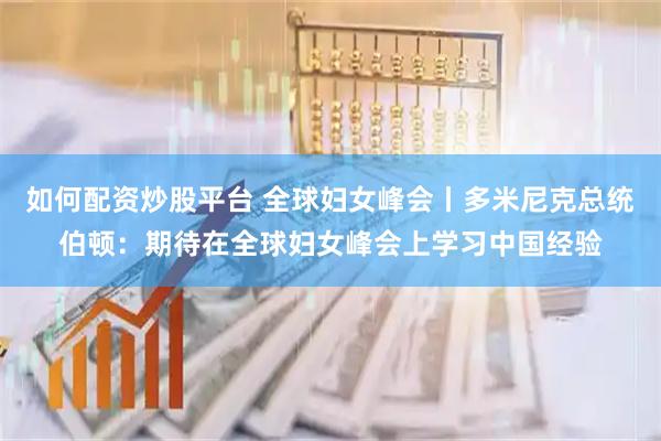 如何配资炒股平台 全球妇女峰会丨多米尼克总统伯顿：期待在全球妇女峰会上学习中国经验