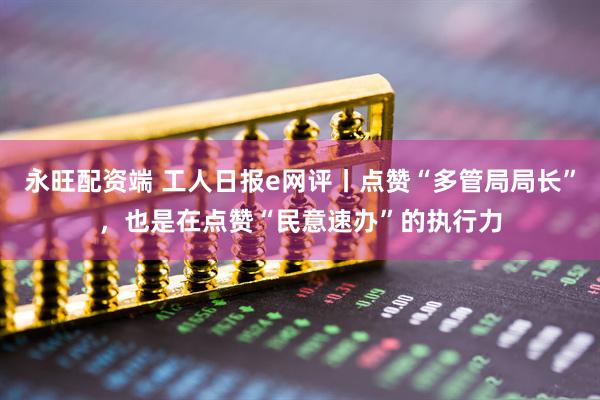 永旺配资端 工人日报e网评丨点赞“多管局局长”，也是在点赞“民意速办”的执行力