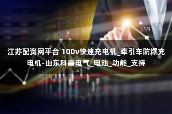 江苏配资网平台 100v快速充电机_牵引车防爆充电机-山东科嘉电气_电池_功能_支持