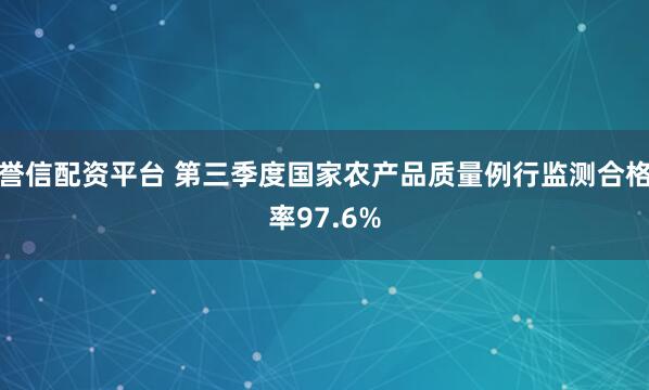 誉信配资平台 第三季度国家农产品质量例行监测合格率97.6%
