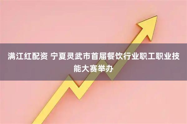 满江红配资 宁夏灵武市首届餐饮行业职工职业技能大赛举办