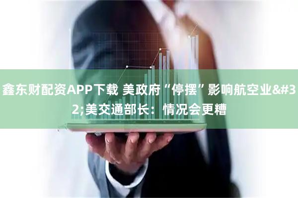 鑫东财配资APP下载 美政府“停摆”影响航空业 美交通部长：情况会更糟