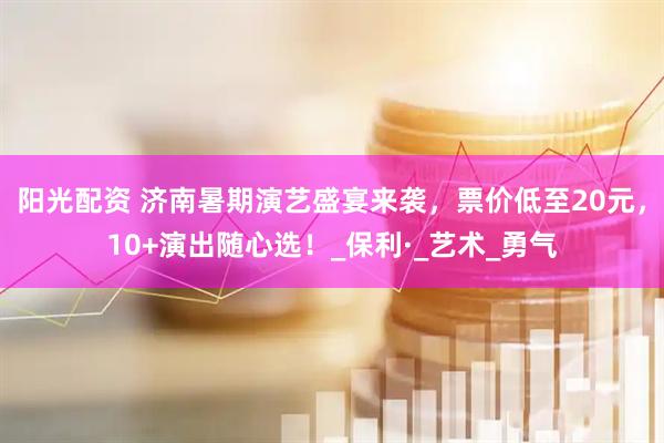 阳光配资 济南暑期演艺盛宴来袭，票价低至20元，10+演出随心选！_保利·_艺术_勇气
