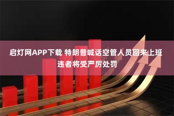 启灯网APP下载 特朗普喊话空管人员回来上班 违者将受严厉处罚