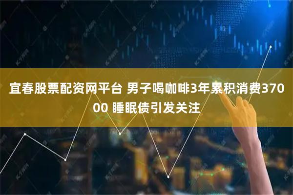 宜春股票配资网平台 男子喝咖啡3年累积消费37000 睡眠债引发关注