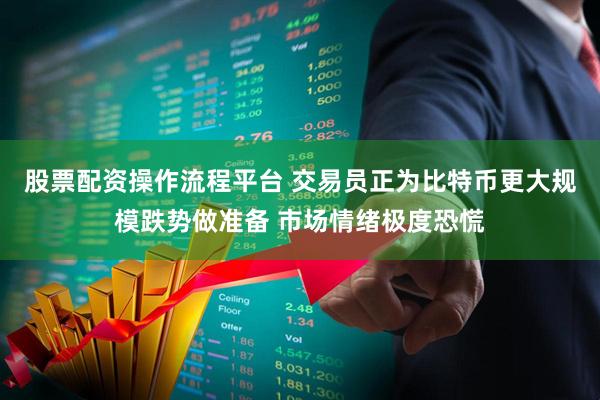 股票配资操作流程平台 交易员正为比特币更大规模跌势做准备 市场情绪极度恐慌