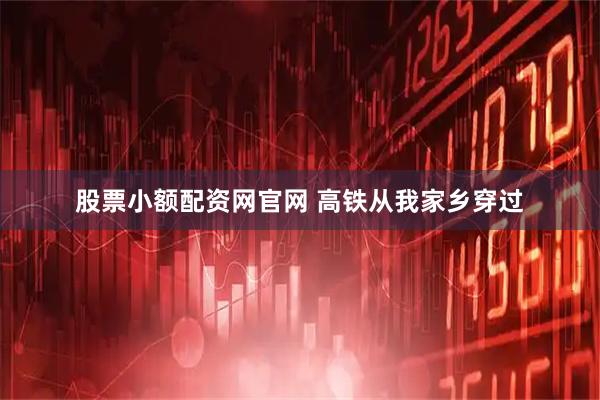 股票小额配资网官网 高铁从我家乡穿过