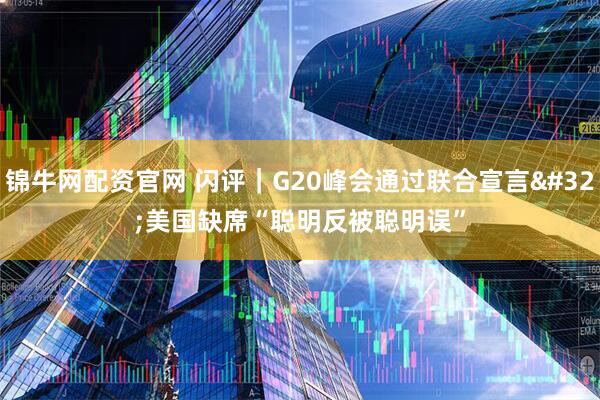 锦牛网配资官网 闪评｜G20峰会通过联合宣言 美国缺席“聪明反被聪明误”