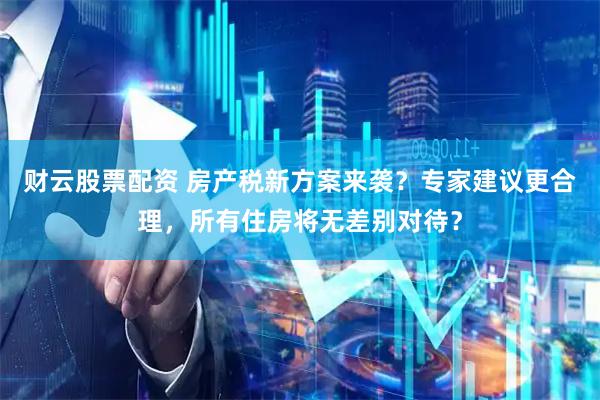 财云股票配资 房产税新方案来袭？专家建议更合理，所有住房将无差别对待？