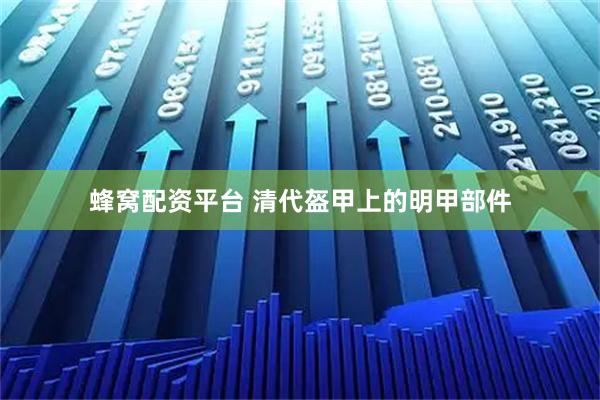 蜂窝配资平台 清代盔甲上的明甲部件