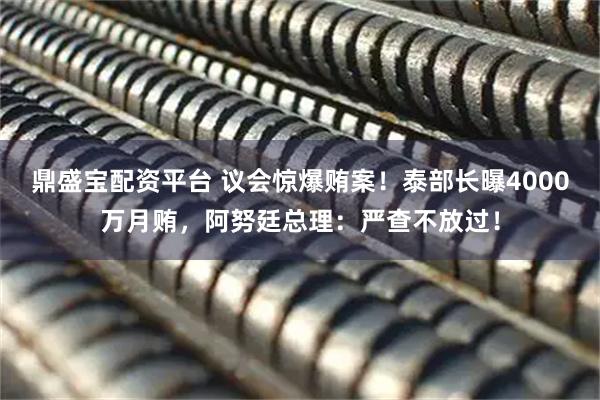 鼎盛宝配资平台 议会惊爆贿案！泰部长曝4000万月贿，阿努廷总理：严查不放过！