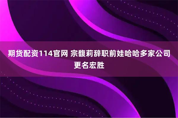 期货配资114官网 宗馥莉辞职前娃哈哈多家公司更名宏胜