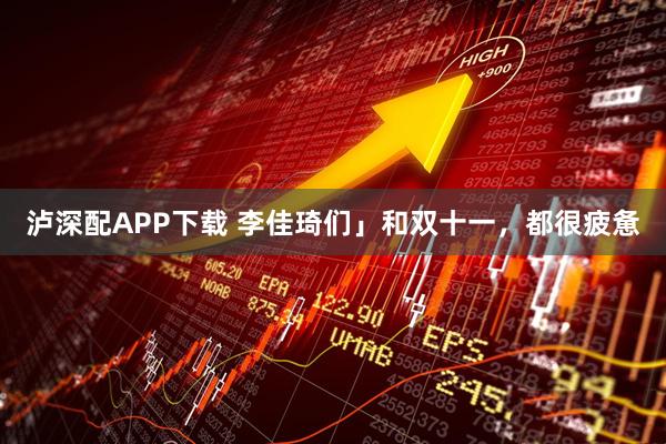 泸深配APP下载 李佳琦们」和双十一，都很疲惫