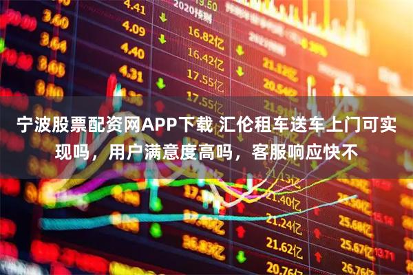 宁波股票配资网APP下载 汇伦租车送车上门可实现吗，用户满意度高吗，客服响应快不