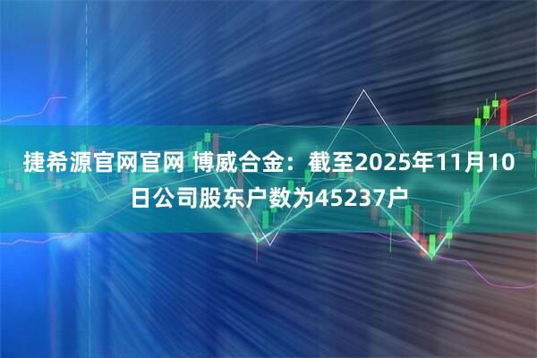捷希源官网官网 博威合金：截至2025年11月10日公司股东户数为45237户