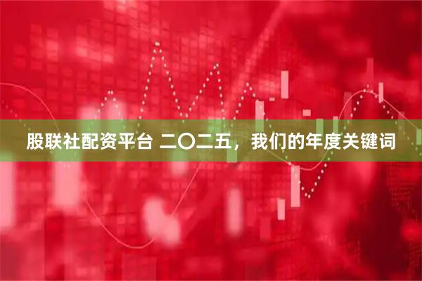 股联社配资平台 二〇二五，我们的年度关键词
