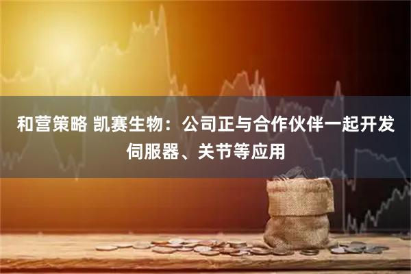 和营策略 凯赛生物：公司正与合作伙伴一起开发伺服器、关节等应用