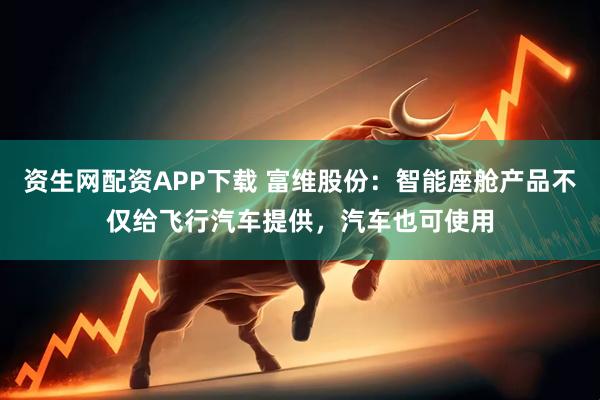 资生网配资APP下载 富维股份：智能座舱产品不仅给飞行汽车提供，汽车也可使用