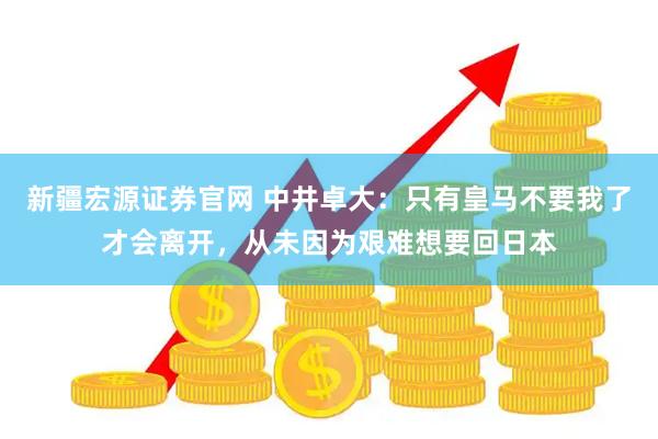 新疆宏源证券官网 中井卓大：只有皇马不要我了才会离开，从未因为艰难想要回日本