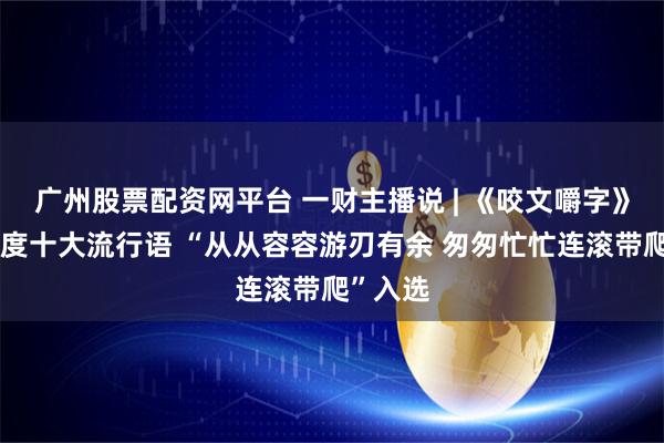 广州股票配资网平台 一财主播说 | 《咬文嚼字》发布年度十大流行语 “从从容容游刃有余 匆匆忙忙连滚带爬”入选