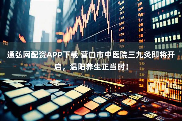 通弘网配资APP下载 营口市中医院三九灸即将开启，温阳养生正当时！