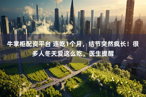牛掌柜配资平台 连吃1个月，结节突然疯长！很多人冬天爱这么吃，医生提醒