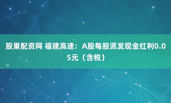 股巢配资网 福建高速：A股每股派发现金红利0.05元（含税）