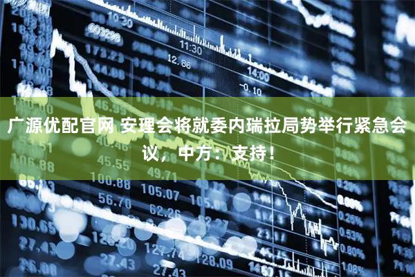 广源优配官网 安理会将就委内瑞拉局势举行紧急会议，中方：支持！