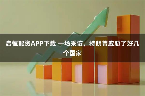 启恒配资APP下载 一场采访，特朗普威胁了好几个国家
