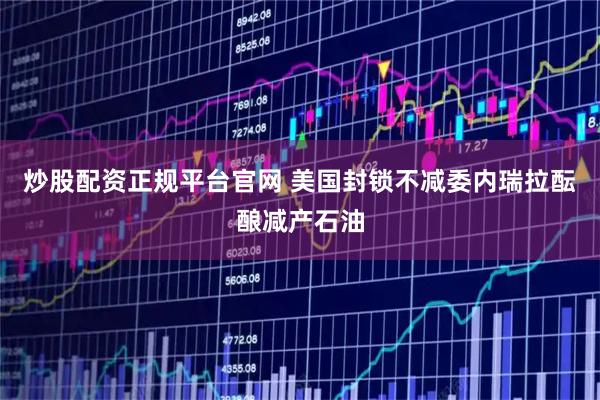 炒股配资正规平台官网 美国封锁不减　委内瑞拉酝酿减产石油