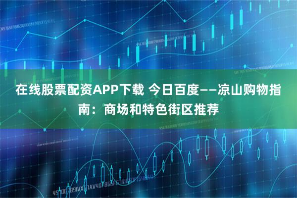 在线股票配资APP下载 今日百度——凉山购物指南：商场和特色街区推荐