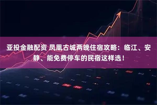 亚投金融配资 凤凰古城两晚住宿攻略：临江、安静、能免费停车的民宿这样选！