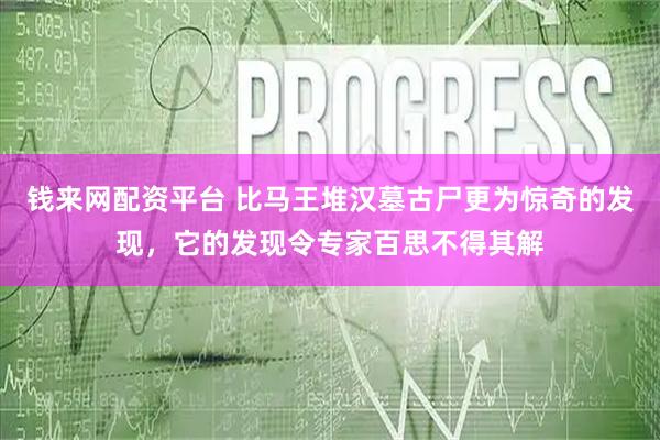 钱来网配资平台 比马王堆汉墓古尸更为惊奇的发现，它的发现令专家百思不得其解