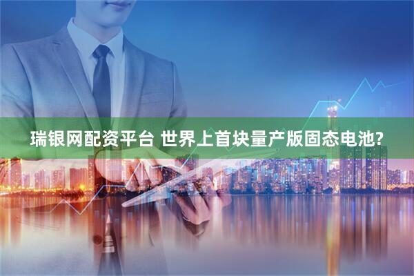 瑞银网配资平台 世界上首块量产版固态电池?