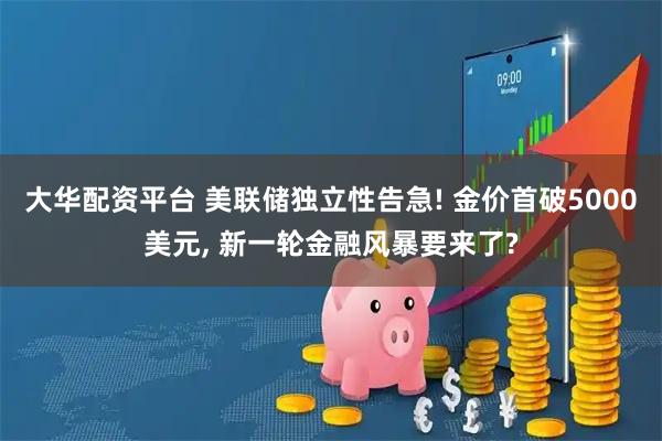 大华配资平台 美联储独立性告急! 金价首破5000美元, 新一轮金融风暴要来了?