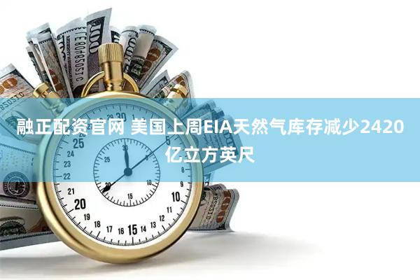 融正配资官网 美国上周EIA天然气库存减少2420亿立方英尺