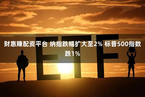 财惠赚配资平台 纳指跌幅扩大至2% 标普500指数跌1%