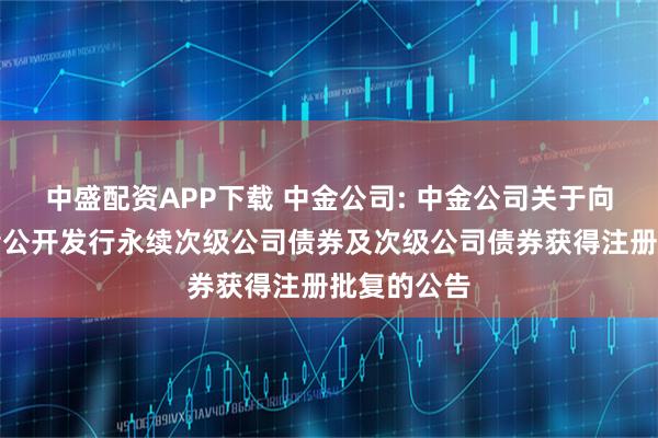 中盛配资APP下载 中金公司: 中金公司关于向专业投资者公开发行永续次级公司债券及次级公司债券获得注册批复的公告