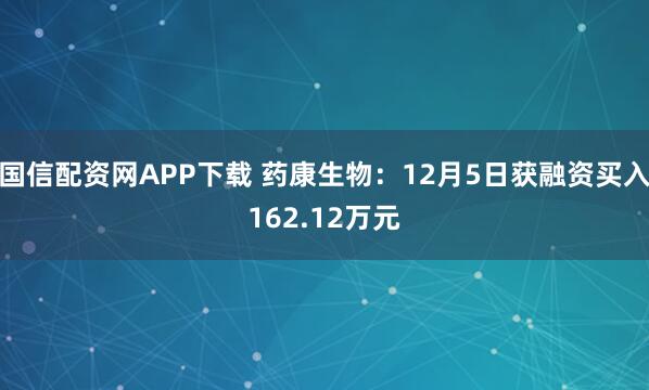 国信配资网APP下载 药康生物：12月5日获融资买入162.12万元
