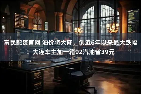 富民配资官网 油价将大降，创近6年以来最大跌幅！大连车主加一箱92汽油省39元