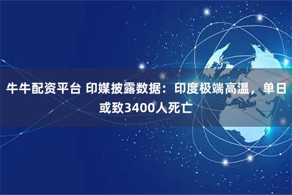 牛牛配资平台 印媒披露数据：印度极端高温，单日或致3400人死亡